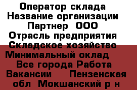 Оператор склада › Название организации ­ Партнер, ООО › Отрасль предприятия ­ Складское хозяйство › Минимальный оклад ­ 1 - Все города Работа » Вакансии   . Пензенская обл.,Мокшанский р-н